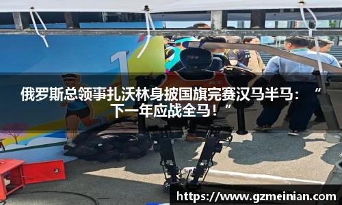 俄罗斯总领事扎沃林身披国旗完赛汉马半马：“下一年应战全马！”