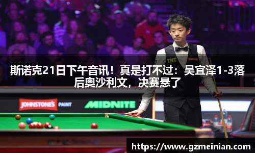 斯诺克21日下午音讯！真是打不过：吴宜泽1-3落后奥沙利文，决赛悬了