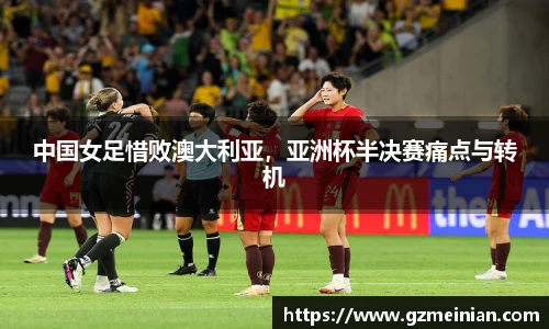 中国女足惜败澳大利亚，亚洲杯半决赛痛点与转机